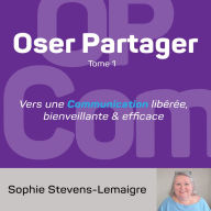 Oser Partager - Tome 1: vers une Communication libérée, bienveillante & efficace