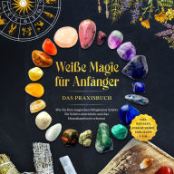 Weiße Magie für Anfänger - Das Praxisbuch: Wie Sie Ihre magischen Fähigkeiten Schritt für Schritt entwickeln und das Hexenhandwerk erlernen - inkl. Ritualen, Energiearbeit, Edelsteine u.v.m.