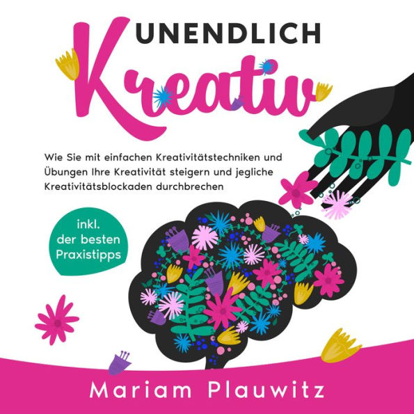 Unendlich kreativ: Wie Sie mit einfachen Kreativitätstechniken und Übungen Ihre Kreativität steigern und jegliche Kreativitätsblockaden durchbrechen - inkl. der besten Praxistipps