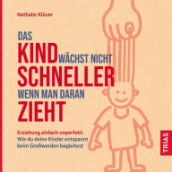 Das Kind wächst nicht schneller, wenn man daran zieht: Erziehung einfach unperfekt: Wie du deine Kinder entspannt beim Großwerden begleitest