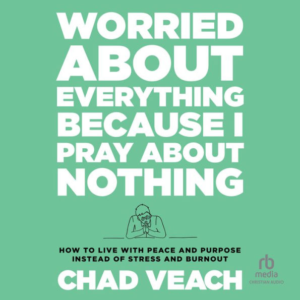 Worried About Everything Because I Pray About Nothing: How to Live With Peace and Purpose Instead of Stress and Burnout