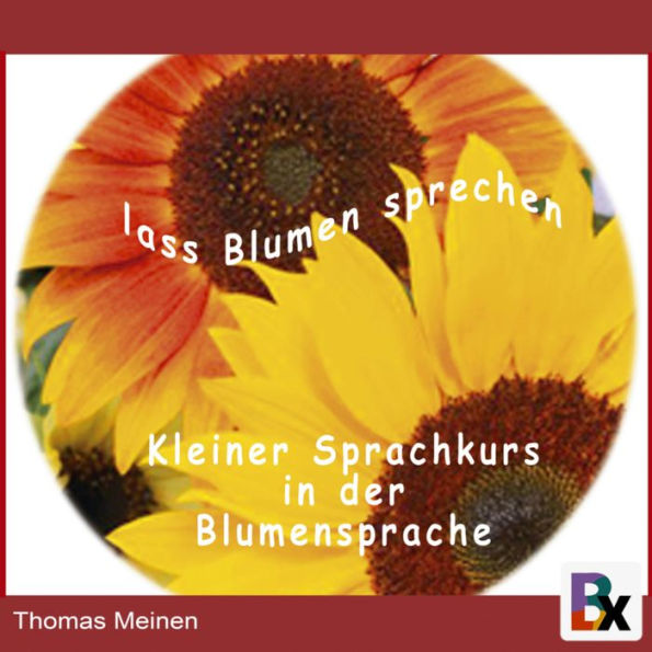 Lass Blumen sprechen: Ein kleiner Kurs in der Blumensprache