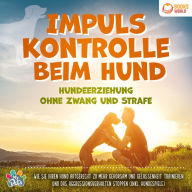 Impulskontrolle beim Hund - Hundeerziehung ohne Zwang und Strafe: Wie Sie Ihren Hund artgerecht zu mehr Gehorsam und Gelassenheit trainieren und das Aggressionsverhalten stoppen (inkl. Hundespiele)