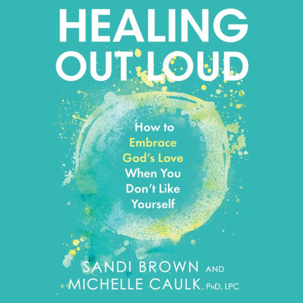 Healing Out Loud: How to Embrace God's Love When You Don't Like Yourself