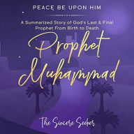 Prophet Muhammad Peace Be Upon Him: A Summarized Story of God's Last & Final Prophet from Birth to Death