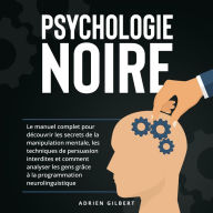 Psychologie Noire: Le manuel complet pour découvrir les secrets de la manipulation mentale, les techniques de persuasion interdites et comment analyser les gens grâce à la programmation neurolinguistique