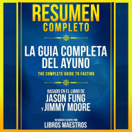 Resumen Completo: La Guia Completa Del Ayuno (The Complete Guide To Fasting) - Basado En El Libro De Jason Fung Y Jimmy Moore (Abridged)
