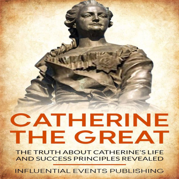 Catherine The Great: The truth about Catherine's life and success principles revealed