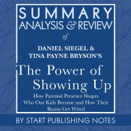 Summary, Analysis, and Review of Daniel Siegel and Tina Payne Bryson's The Power of Showing Up: How Parental Presence Shapes Who Our Kids Become and How Their Brains Get Wired