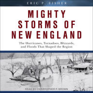 Mighty Storms of New England: The Hurricanes, Tornadoes, Blizzards, and Floods That Shaped the Region