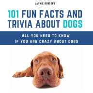 101 Fun Facts And Trivia About Dogs: All You Need To Know If You Are Crazy About Dogs