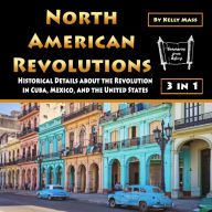 North American Revolutions: Historical Details about the Revolution in Cuba, Mexico, and the United States