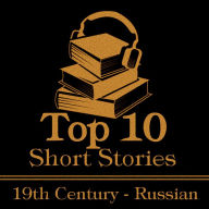 Top 10 Short Stories, The - The Russian 19th: The top ten Short Stories of the 19th Century written by Russian authors