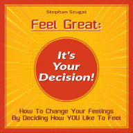 Feel Great: It's Your Decision!: How To Change Your Feelings By Deciding How YOU Like To Feel