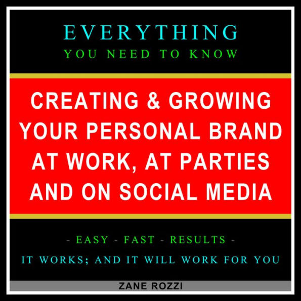 Creating & Growing Your Personal Brand at Work, at Parties and on Social Media: Everything You Need to Know - Easy Fast Results - It Works; and It Will Work for You