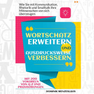 Wortschatz erweitern und Ausdrucksweise verbessern: Wie Sie mit Kommunikation, Rhetorik und Smalltalk Ihre Mitmenschen von sich überzeugen. Mit 200 Vokabeln von A-Z und Praxisübungen