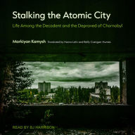Stalking the Atomic City: Life Among the Decadent and the Depraved of Chornobyl