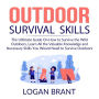 Outdoor Survival Skills: The Ultimate Guide On How to Survive the Wild Outdoors, Learn All the Valuable Knowledge and Necessary Skills You Would Need to Survive Outdoors