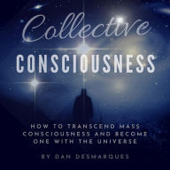 Collective Consciousness: How to Transcend Mass Consciousness and Become One With the Universe