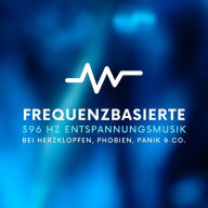 Frequenzbasierte 396 Hz Entspannungsmusik bei Herzklopfen, Phobien, Panik & Co.: Bewährte Solfeggio Klangwelten, um Angst und Panik schnell zu beenden