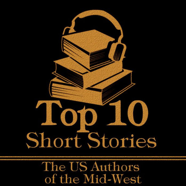 Top 10 Short Stories, The - The US Authors of the Mid-West: The top ten Short Stories of all time written by American authors born in the Mid-West