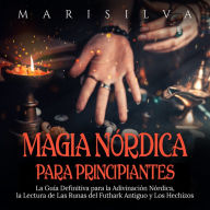 Magia nórdica para principiantes: La guía definitiva para la adivinación nórdica, la lectura de las runas del futhark antiguo y los hechizos