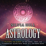 Astrology: Unlocking the Secrets of the Zodiac, Tarot, and Numerology along with Moon, Sun, and Rising Signs