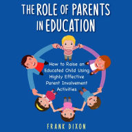 The Role of Parents in Education: How to Raise an Educated Child Using Highly Effective Parent Involvement Activities