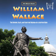 William Wallace: The History, Facts, and Fight for Freedom of a Scottish Hero