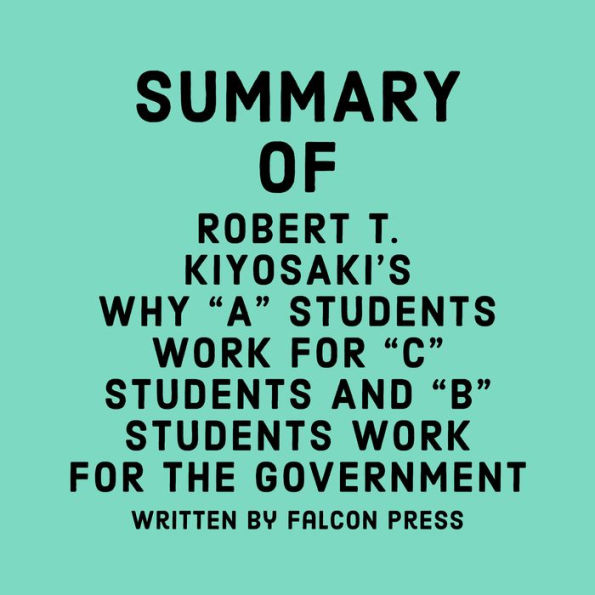 Summary of Robert T. Kiyosaki's Why A Students Work for C Students and B Students Work for the Government