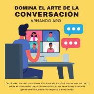 Domina el arte de la conversación: Aprende las tácticas necesarias para sacar el máximo de cada conversación, crear relaciones, conocer gente y ser influyente. No importa si eres tímido