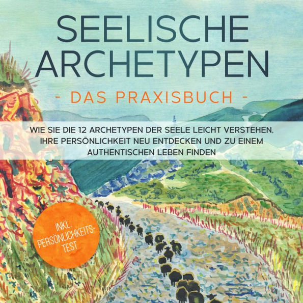 Seelische Archetypen - Das Praxisbuch: Wie Sie die 12 Archetypen der Seele leicht verstehen, Ihre Persönlichkeit neu entdecken und zu einem authentischen Leben finden inkl. Persönlichkeitstest