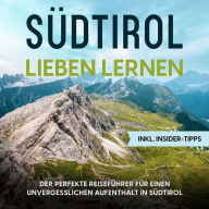 Südtirol lieben lernen: Der perfekte Reiseführer für einen unvergesslichen Aufenthalt in Südtirol - inkl. Insider-Tipps