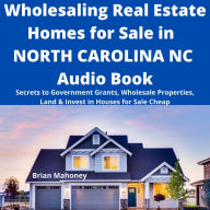 Wholesaling Real Estate Homes for Sale in NORTH CAROLINA NC Audio Book: Secrets to Government Grants, Wholesale Properties, Land & Invest in Houses for Sale Cheap