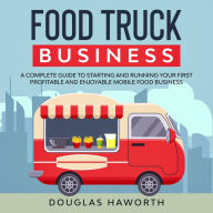 Food Truck Business: A Complete Guide to Starting and Running Your First Profitable and Enjoyable Mobile Food Business