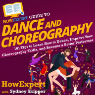 HowExpert Guide to Dance and Choreography: 101 Tips to Learn How to Dance, Improve Your Choreography Skills, and Become a Better Performer