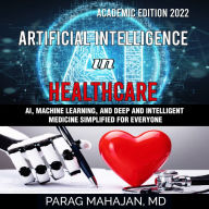 Artificial Intelligence in Healthcare: AI, Machine Learning, and Deep and Intelligent Medicine Simplified for Everyone