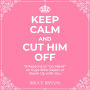 Keep Calm And Cut Him Off: 13 Reasons to 