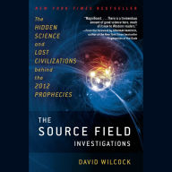 The Source Field Investigations: The Hidden Science and Lost Civilizations Behind the 2012 Prophecies