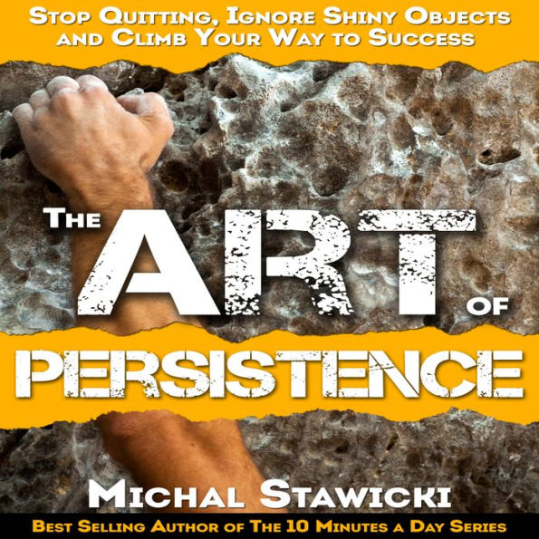 The Art of Persistence: Stop Quitting, Ignore Shiny Objects and Climb Your Way to Success