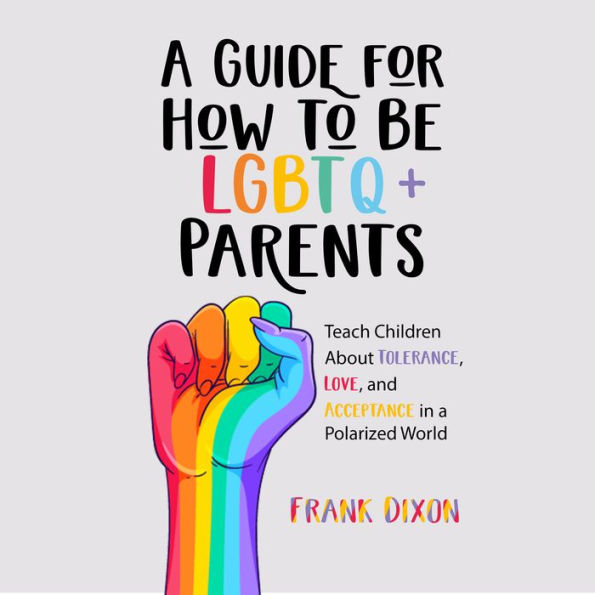 A Guide for How to Be LGBTQ+ Parents: Teach Children About Tolerance, Love, and Acceptance in a Polarized World