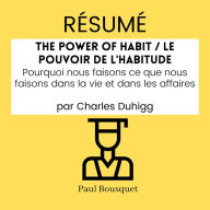 RÉSUMÉ - The Power of Habit / Le Pouvoir De L'Habitude: Pourquoi nous faisons ce que nous faisons dans la vie et dans les affaires par Charles Duhigg