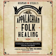 Ossman & Steel's Classic Household Guide to Appalachian Folk Healing: A Collection of Old Time Remedies, Charms, and Spells