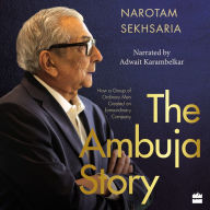 The Ambuja Story: How a Group of Ordinary Men Created an Extraordinary Company - A Tale of Grit and Community Development