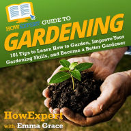 HowExpert Guide to Gardening: 101 Tips to Learn How to Garden, Improve Your Gardening Skills, and Become a Better Gardener