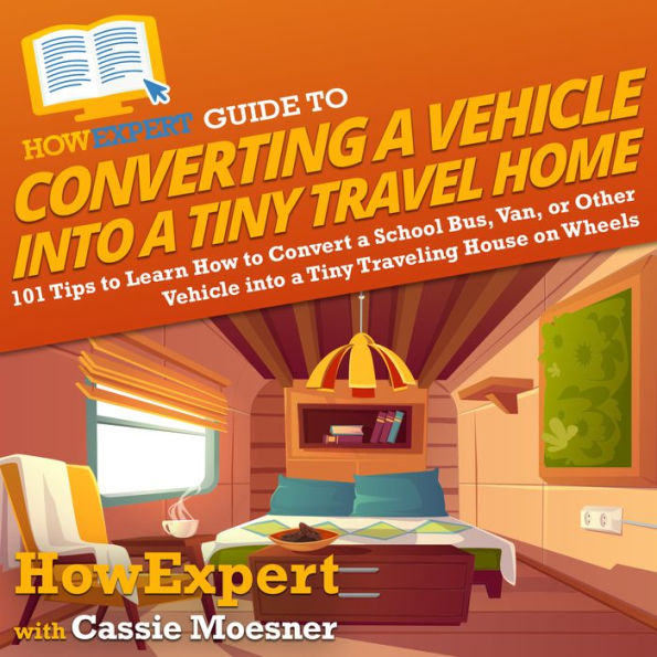 HowExpert Guide to Converting a Vehicle into a Tiny Travel Home: 101 Tips to Learn How to Convert a School Bus, Van, or Other Vehicle into a Tiny Traveling House on Wheels