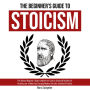 The Beginner's Guide to Stoicism: The Ultimate Beginner's Guide to Master the Tools for Emotional Resilience & Positivity and to Make Your Everyday Modern Life Calm, Confident & Positive