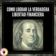 Como Lograr la Verdadera Libertad Financiera