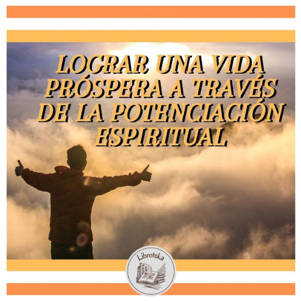 LOGRAR UNA VIDA PRÓSPERA A TRAVÉS DE LA POTENCIACIÓN ESPIRITUAL