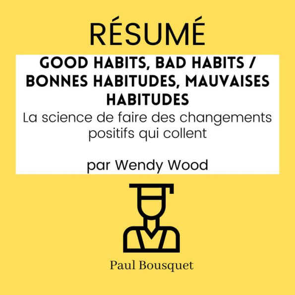 RÉSUMÉ - Good Habits, Bad Habits / Bonnes Habitudes, Mauvaises Habitudes: La science de faire des changements positifs qui collent par Wendy Wood